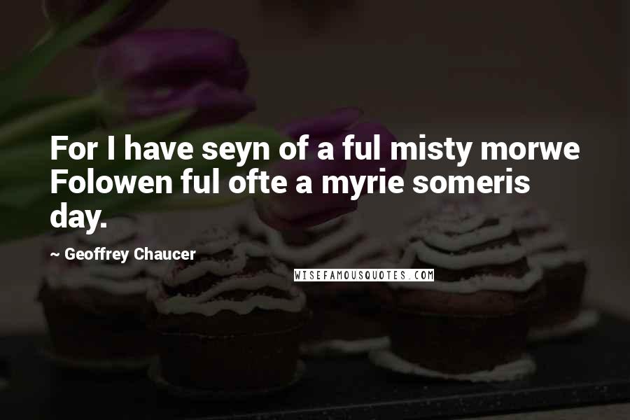 Geoffrey Chaucer Quotes: For I have seyn of a ful misty morwe Folowen ful ofte a myrie someris day.