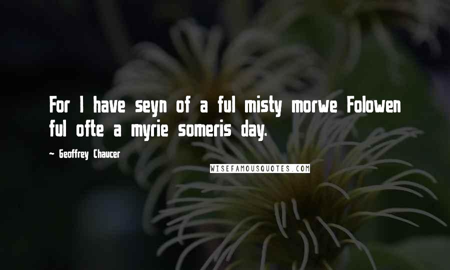 Geoffrey Chaucer Quotes: For I have seyn of a ful misty morwe Folowen ful ofte a myrie someris day.