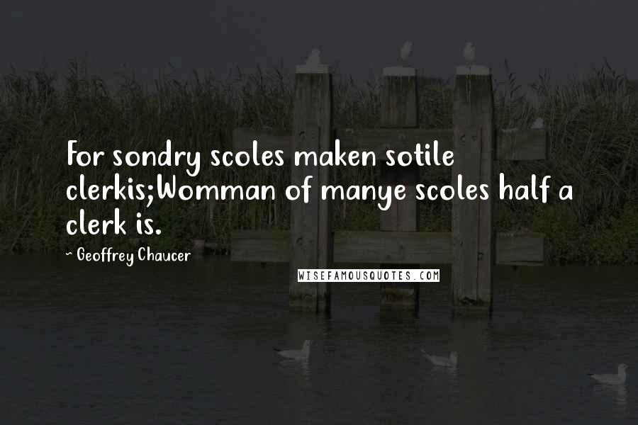 Geoffrey Chaucer Quotes: For sondry scoles maken sotile clerkis;Womman of manye scoles half a clerk is.