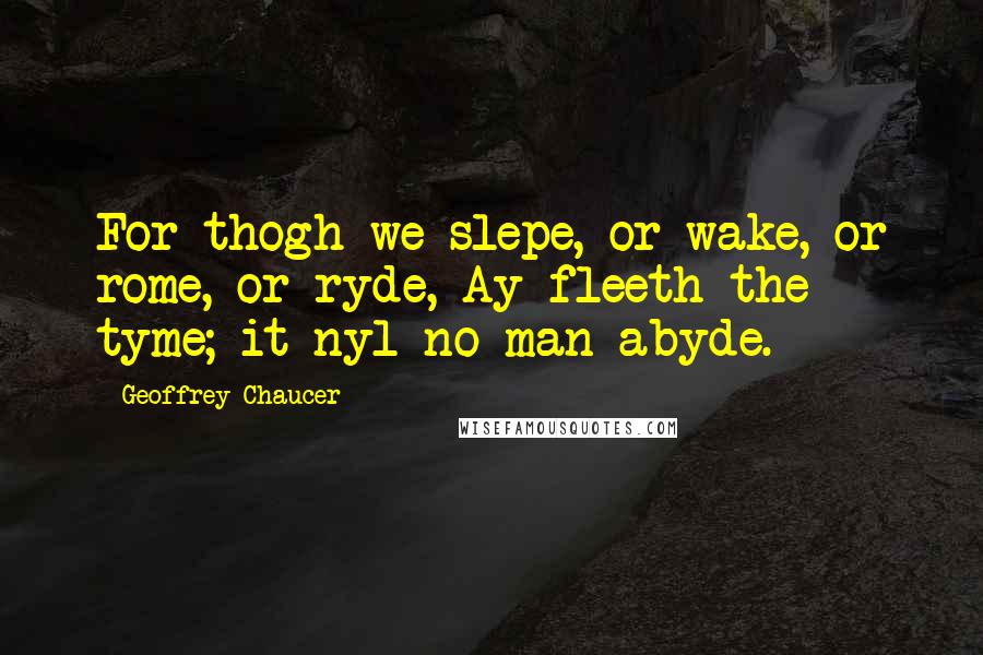 Geoffrey Chaucer Quotes: For thogh we slepe, or wake, or rome, or ryde, Ay fleeth the tyme; it nyl no man abyde.