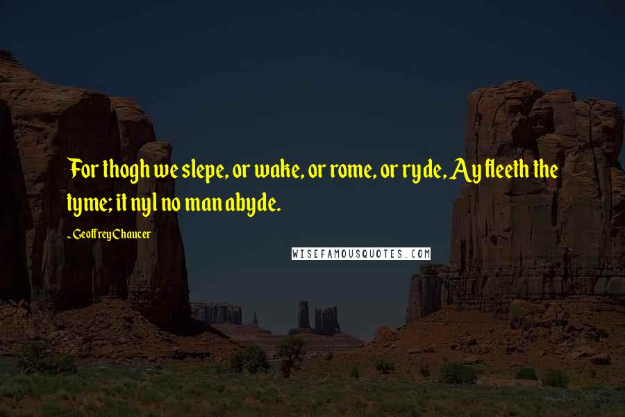 Geoffrey Chaucer Quotes: For thogh we slepe, or wake, or rome, or ryde, Ay fleeth the tyme; it nyl no man abyde.