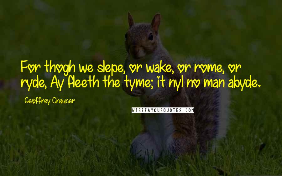 Geoffrey Chaucer Quotes: For thogh we slepe, or wake, or rome, or ryde, Ay fleeth the tyme; it nyl no man abyde.
