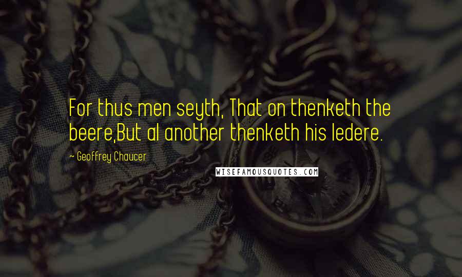 Geoffrey Chaucer Quotes: For thus men seyth, That on thenketh the beere,But al another thenketh his ledere.