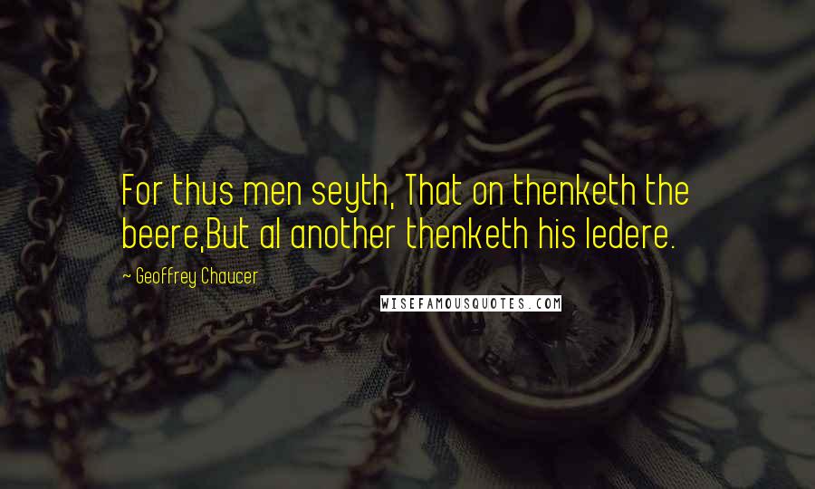 Geoffrey Chaucer Quotes: For thus men seyth, That on thenketh the beere,But al another thenketh his ledere.