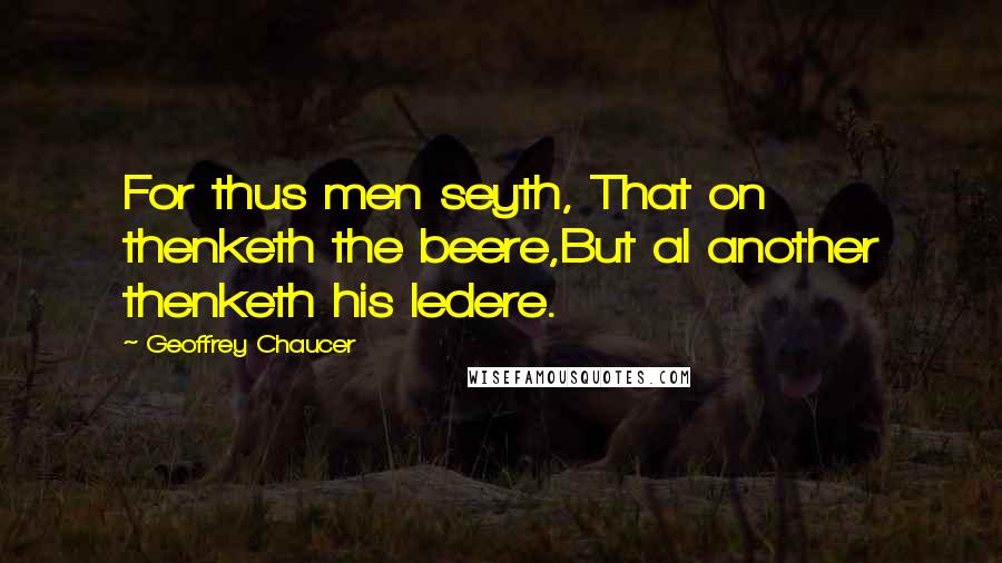 Geoffrey Chaucer Quotes: For thus men seyth, That on thenketh the beere,But al another thenketh his ledere.