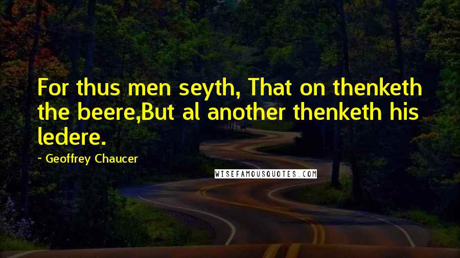 Geoffrey Chaucer Quotes: For thus men seyth, That on thenketh the beere,But al another thenketh his ledere.