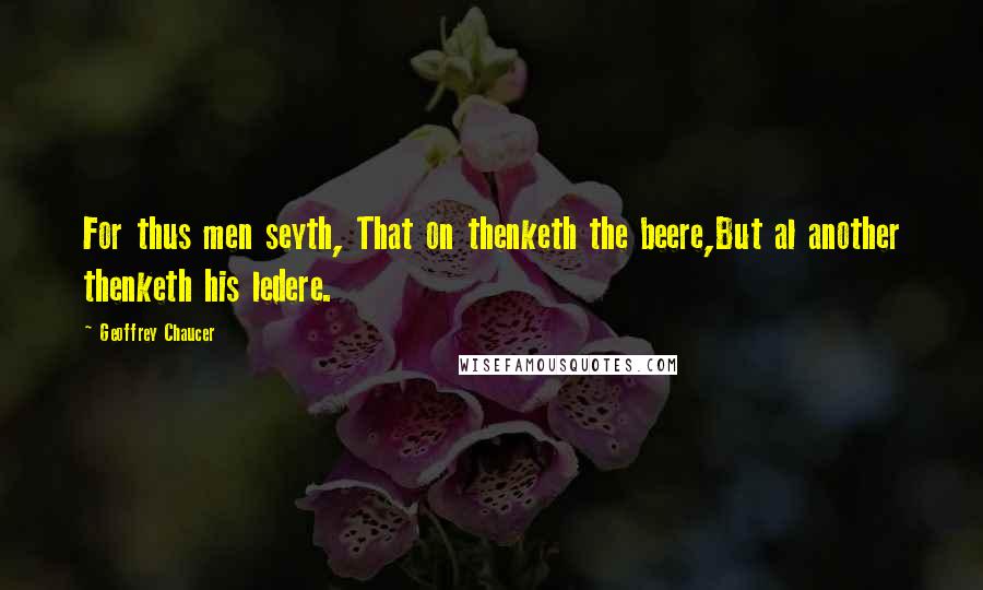 Geoffrey Chaucer Quotes: For thus men seyth, That on thenketh the beere,But al another thenketh his ledere.