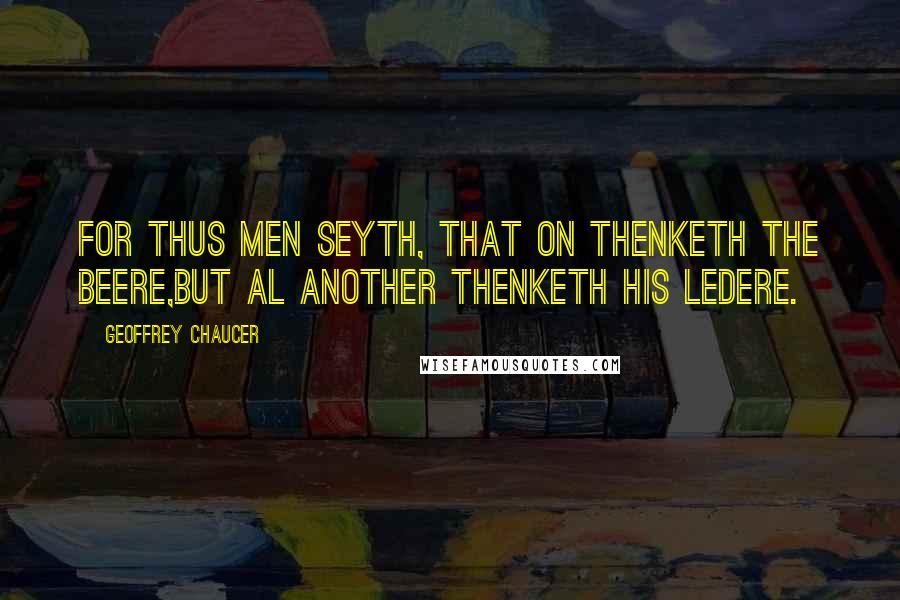 Geoffrey Chaucer Quotes: For thus men seyth, That on thenketh the beere,But al another thenketh his ledere.