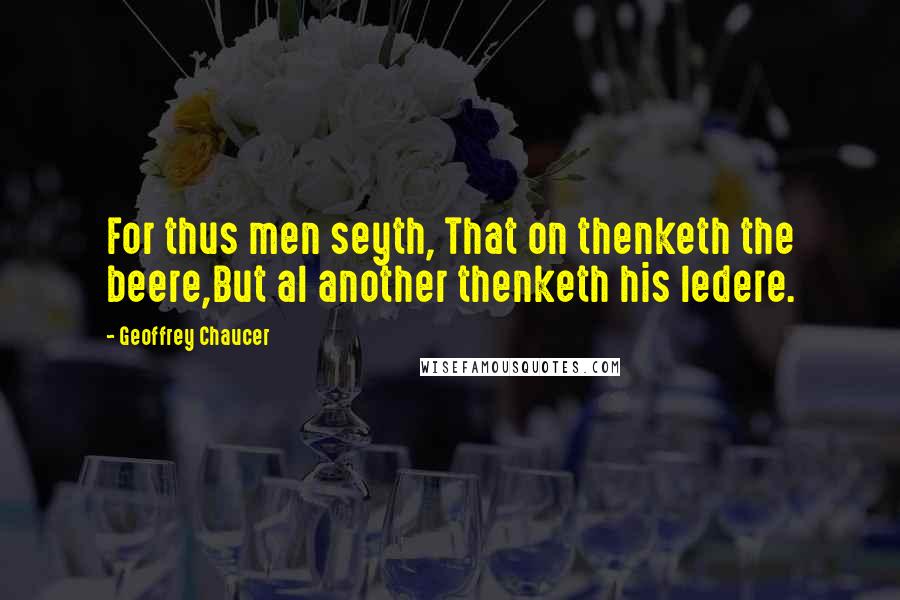 Geoffrey Chaucer Quotes: For thus men seyth, That on thenketh the beere,But al another thenketh his ledere.