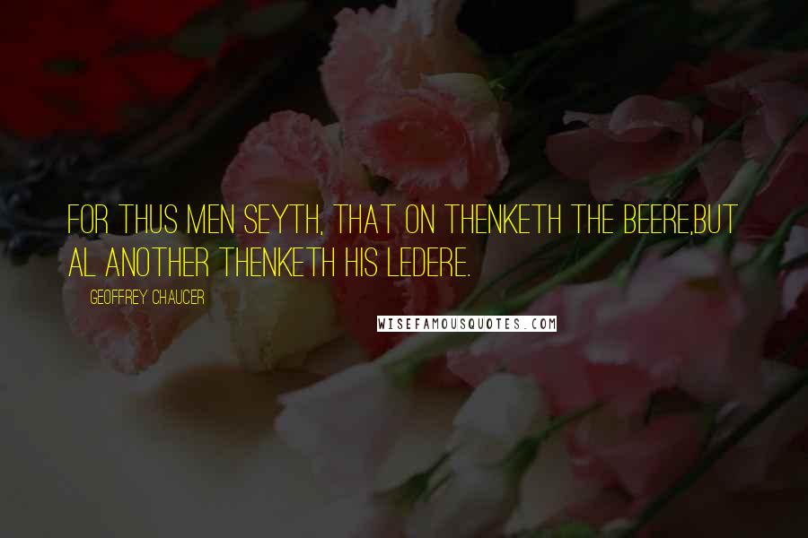 Geoffrey Chaucer Quotes: For thus men seyth, That on thenketh the beere,But al another thenketh his ledere.