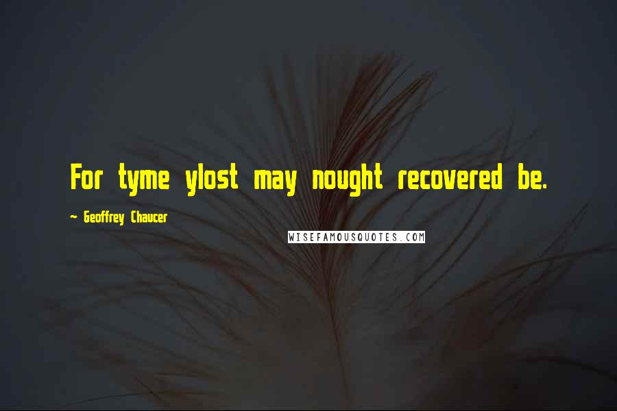 Geoffrey Chaucer Quotes: For tyme ylost may nought recovered be.