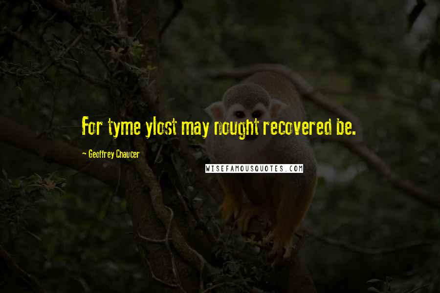 Geoffrey Chaucer Quotes: For tyme ylost may nought recovered be.
