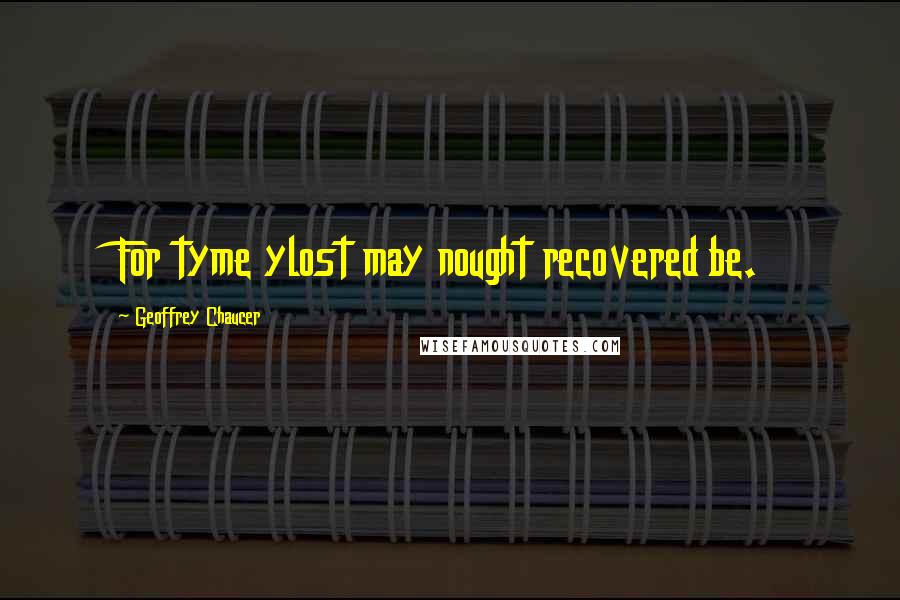 Geoffrey Chaucer Quotes: For tyme ylost may nought recovered be.