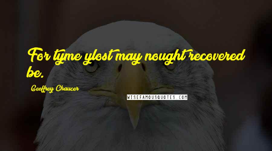 Geoffrey Chaucer Quotes: For tyme ylost may nought recovered be.