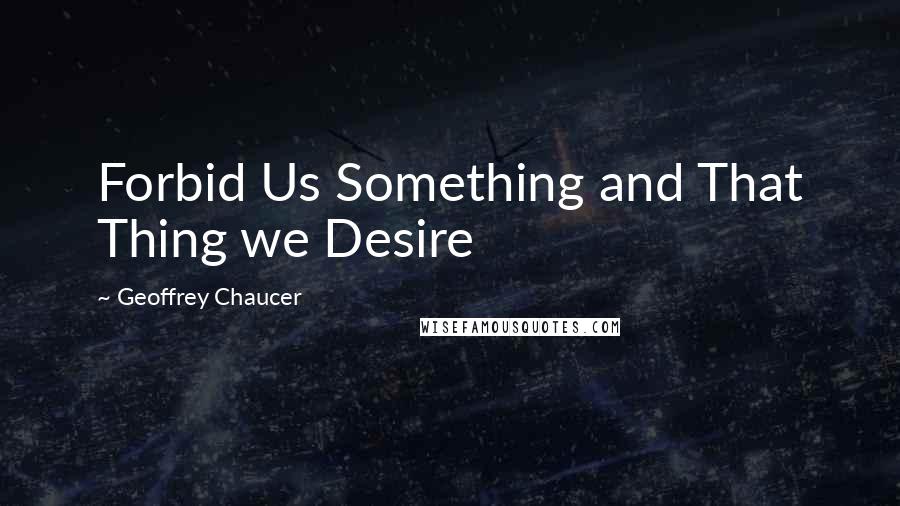 Geoffrey Chaucer Quotes: Forbid Us Something and That Thing we Desire