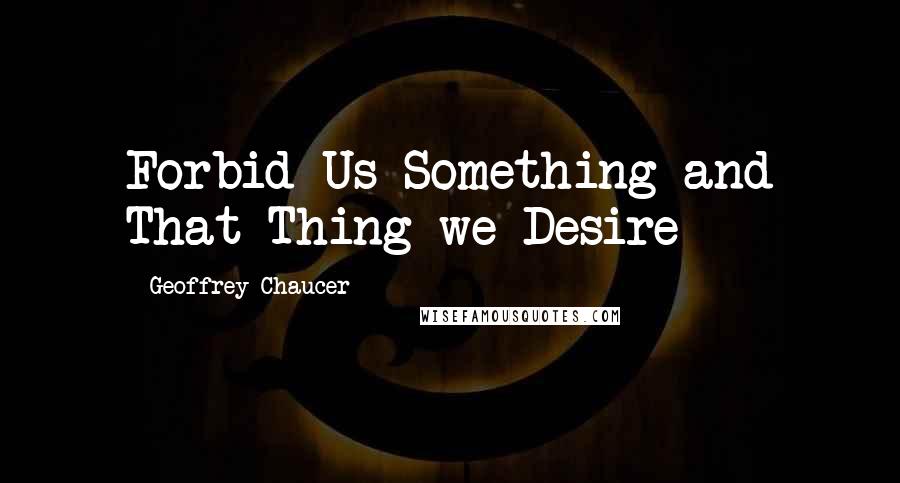 Geoffrey Chaucer Quotes: Forbid Us Something and That Thing we Desire