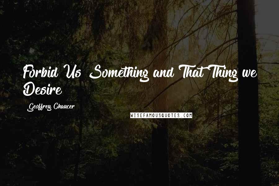 Geoffrey Chaucer Quotes: Forbid Us Something and That Thing we Desire