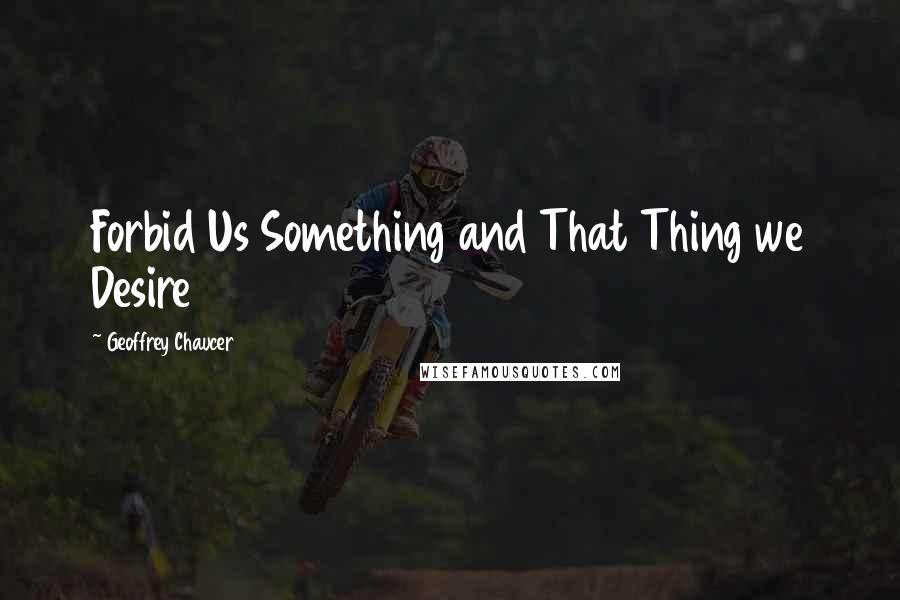 Geoffrey Chaucer Quotes: Forbid Us Something and That Thing we Desire