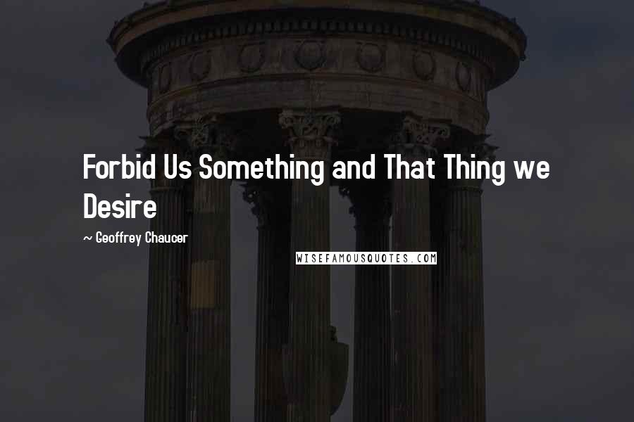 Geoffrey Chaucer Quotes: Forbid Us Something and That Thing we Desire