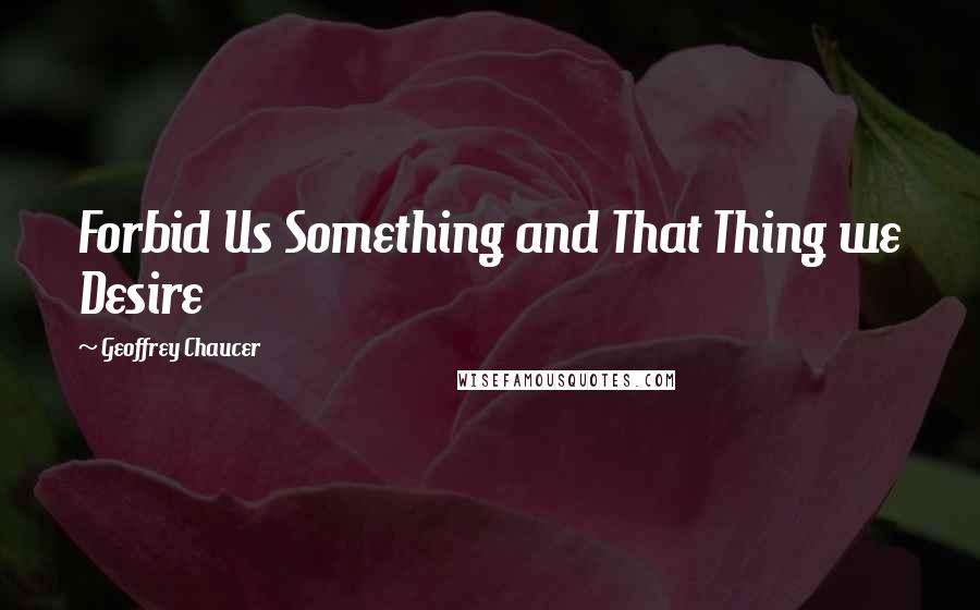 Geoffrey Chaucer Quotes: Forbid Us Something and That Thing we Desire