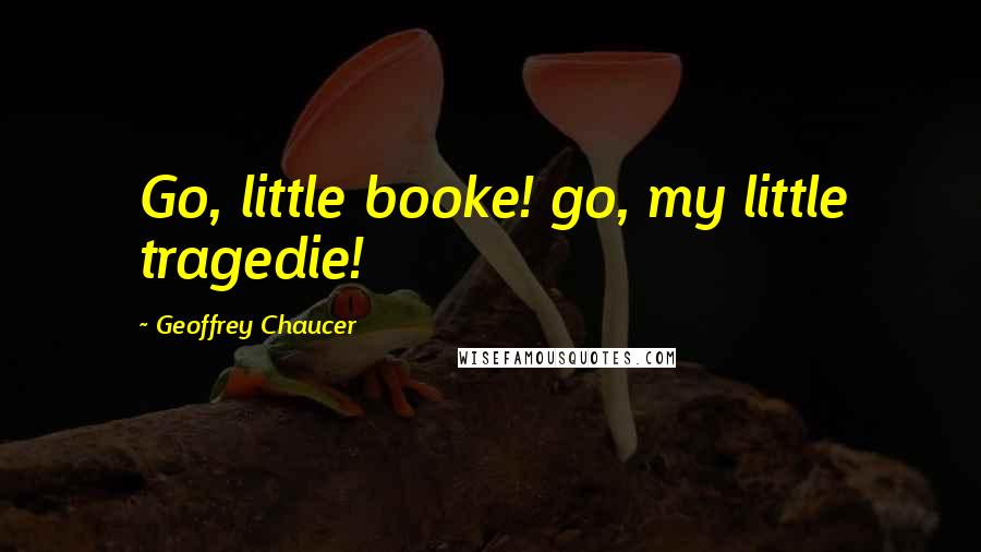 Geoffrey Chaucer Quotes: Go, little booke! go, my little tragedie!