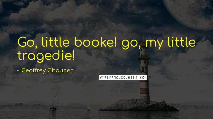Geoffrey Chaucer Quotes: Go, little booke! go, my little tragedie!