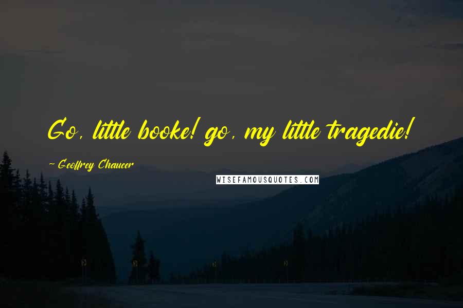 Geoffrey Chaucer Quotes: Go, little booke! go, my little tragedie!