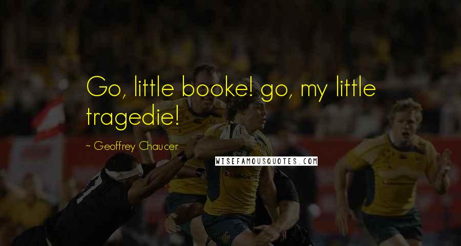 Geoffrey Chaucer Quotes: Go, little booke! go, my little tragedie!