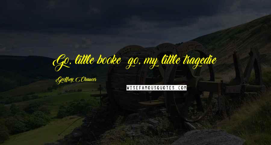 Geoffrey Chaucer Quotes: Go, little booke! go, my little tragedie!