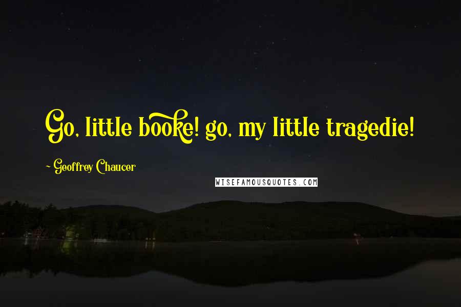 Geoffrey Chaucer Quotes: Go, little booke! go, my little tragedie!