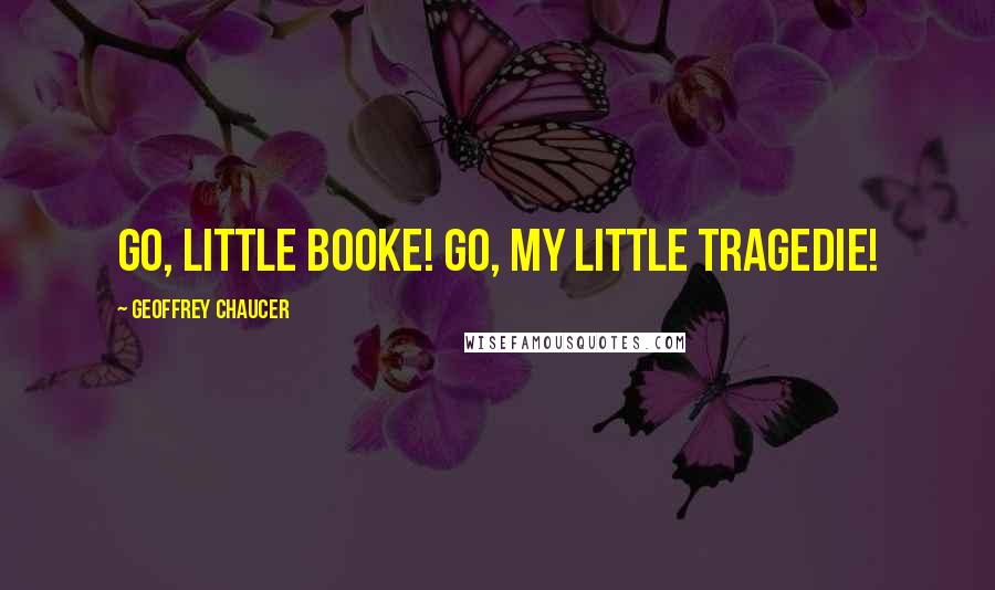 Geoffrey Chaucer Quotes: Go, little booke! go, my little tragedie!