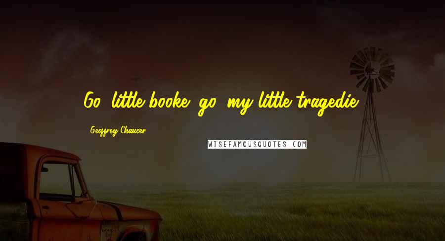 Geoffrey Chaucer Quotes: Go, little booke! go, my little tragedie!