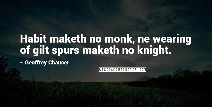 Geoffrey Chaucer Quotes: Habit maketh no monk, ne wearing of gilt spurs maketh no knight.