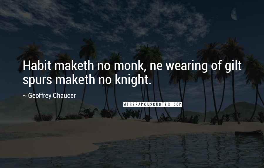 Geoffrey Chaucer Quotes: Habit maketh no monk, ne wearing of gilt spurs maketh no knight.