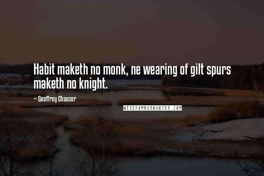 Geoffrey Chaucer Quotes: Habit maketh no monk, ne wearing of gilt spurs maketh no knight.