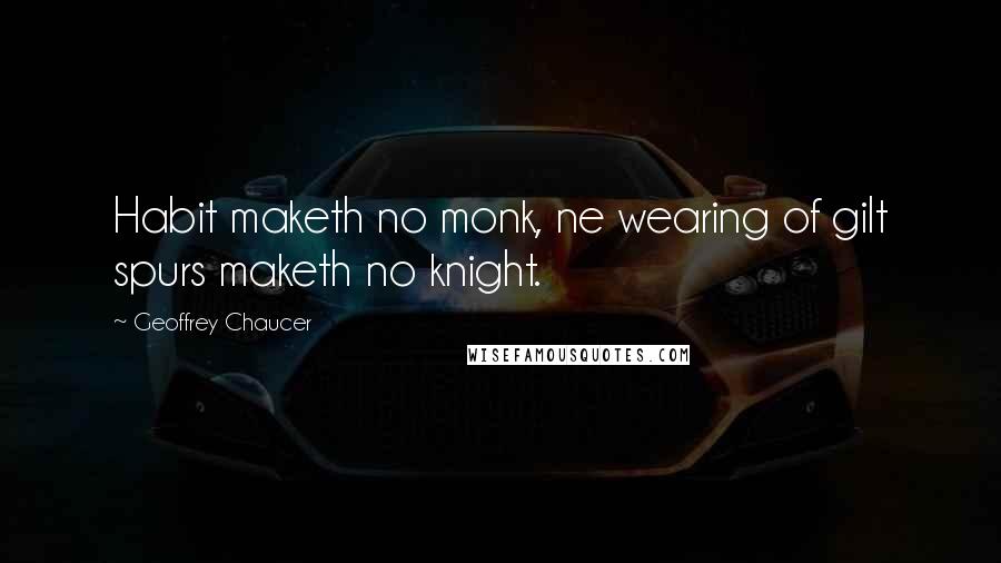 Geoffrey Chaucer Quotes: Habit maketh no monk, ne wearing of gilt spurs maketh no knight.