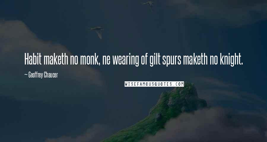 Geoffrey Chaucer Quotes: Habit maketh no monk, ne wearing of gilt spurs maketh no knight.