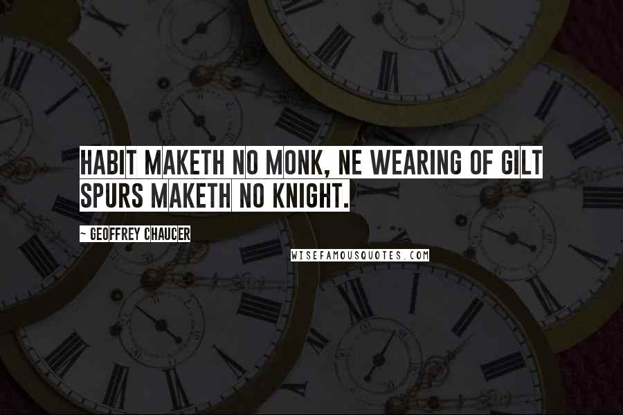 Geoffrey Chaucer Quotes: Habit maketh no monk, ne wearing of gilt spurs maketh no knight.