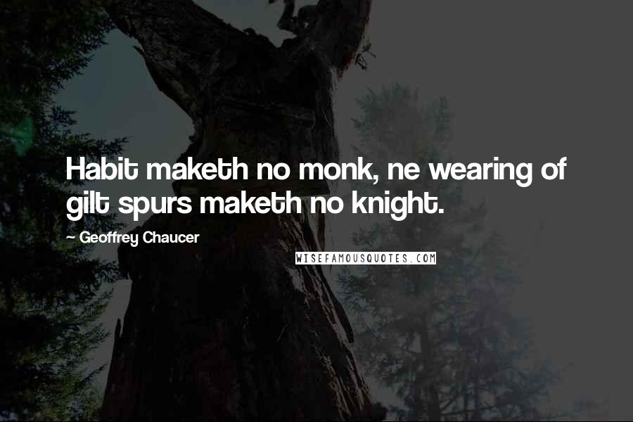 Geoffrey Chaucer Quotes: Habit maketh no monk, ne wearing of gilt spurs maketh no knight.