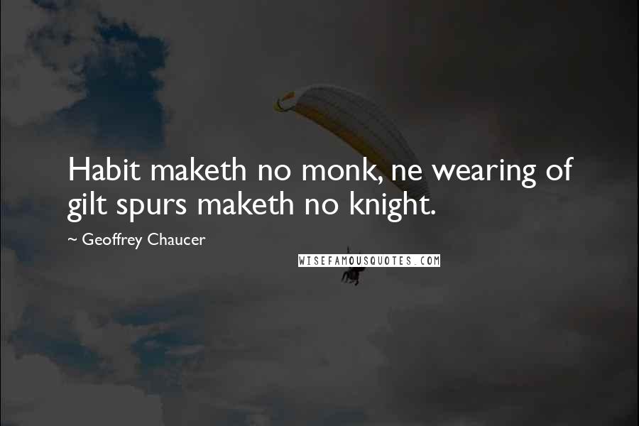 Geoffrey Chaucer Quotes: Habit maketh no monk, ne wearing of gilt spurs maketh no knight.