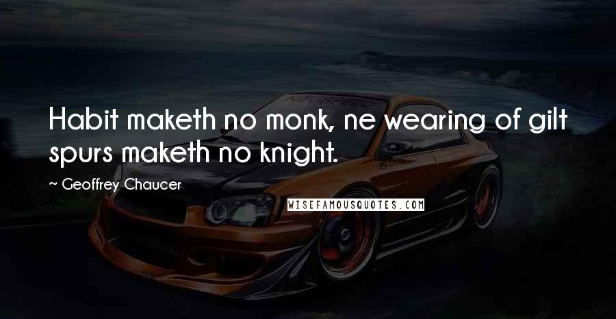 Geoffrey Chaucer Quotes: Habit maketh no monk, ne wearing of gilt spurs maketh no knight.