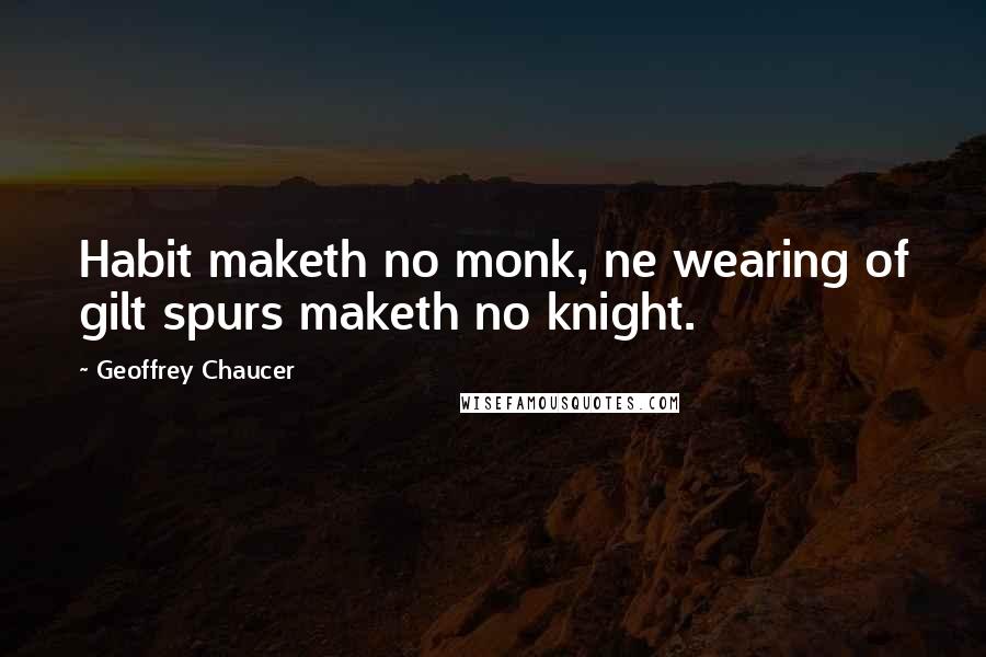 Geoffrey Chaucer Quotes: Habit maketh no monk, ne wearing of gilt spurs maketh no knight.