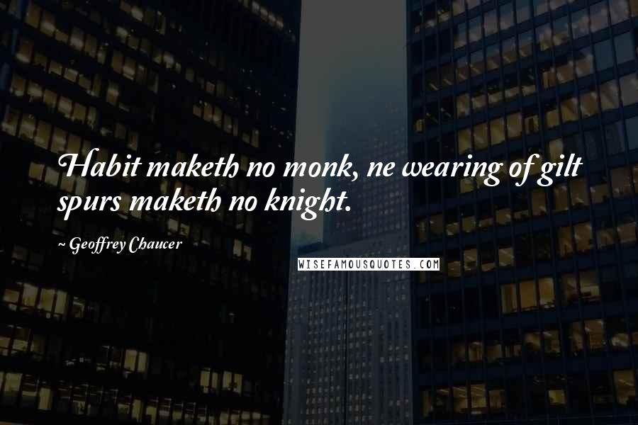 Geoffrey Chaucer Quotes: Habit maketh no monk, ne wearing of gilt spurs maketh no knight.