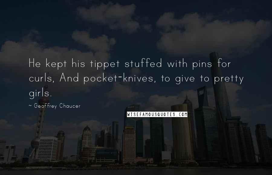 Geoffrey Chaucer Quotes: He kept his tippet stuffed with pins for curls, And pocket-knives, to give to pretty girls.