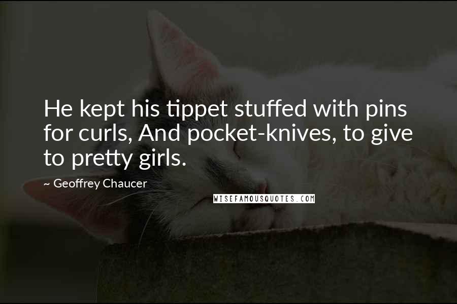 Geoffrey Chaucer Quotes: He kept his tippet stuffed with pins for curls, And pocket-knives, to give to pretty girls.