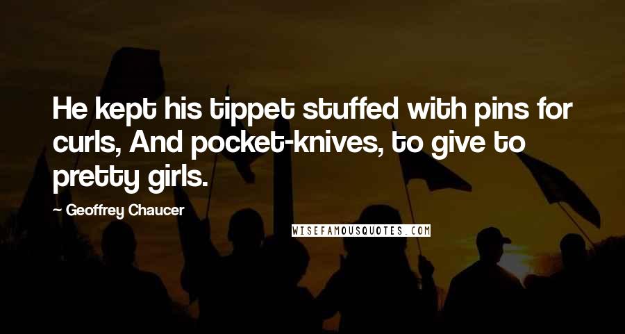 Geoffrey Chaucer Quotes: He kept his tippet stuffed with pins for curls, And pocket-knives, to give to pretty girls.