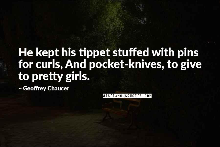 Geoffrey Chaucer Quotes: He kept his tippet stuffed with pins for curls, And pocket-knives, to give to pretty girls.