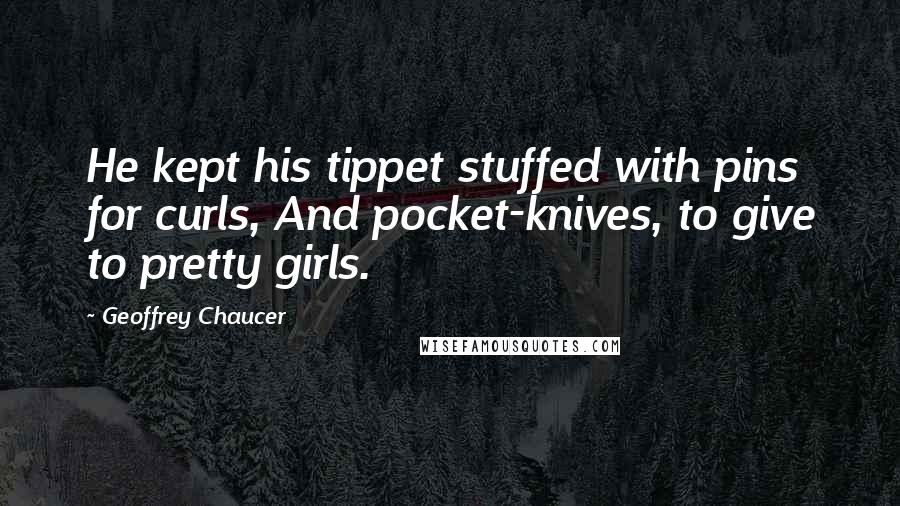 Geoffrey Chaucer Quotes: He kept his tippet stuffed with pins for curls, And pocket-knives, to give to pretty girls.