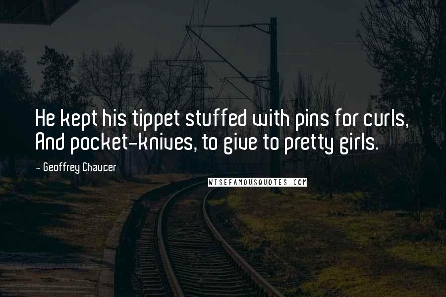 Geoffrey Chaucer Quotes: He kept his tippet stuffed with pins for curls, And pocket-knives, to give to pretty girls.