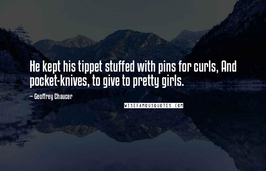 Geoffrey Chaucer Quotes: He kept his tippet stuffed with pins for curls, And pocket-knives, to give to pretty girls.